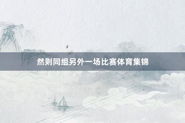 然则同组另外一场比赛体育集锦