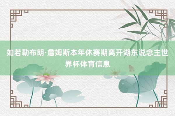 如若勒布朗·詹姆斯本年休赛期离开湖东说念主世界杯体育信息