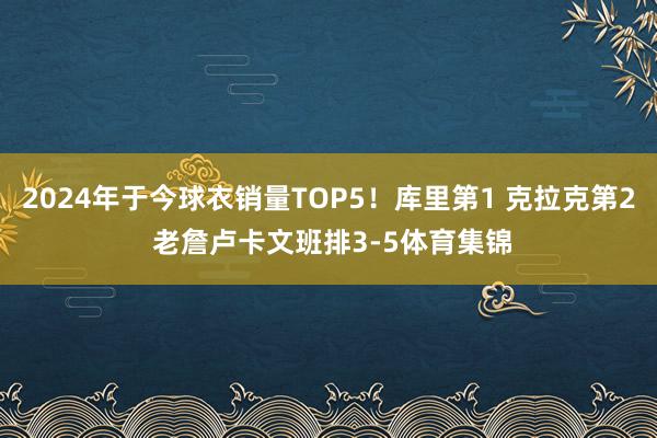 2024年于今球衣销量TOP5！库里第1 克拉克第2 老詹卢卡文班排3-5体育集锦