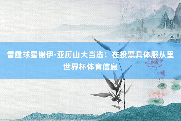 雷霆球星谢伊·亚历山大当选！在投票具体服从里世界杯体育信息