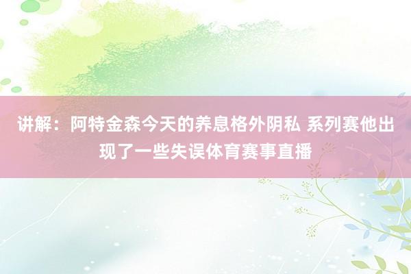 讲解：阿特金森今天的养息格外阴私 系列赛他出现了一些失误体育赛事直播