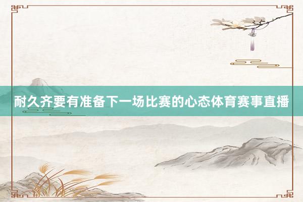 耐久齐要有准备下一场比赛的心态体育赛事直播