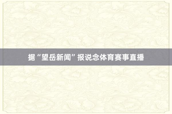 据“望岳新闻”报说念体育赛事直播