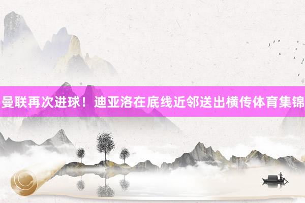 曼联再次进球!迪亚洛在底线近邻送出横传体育集锦