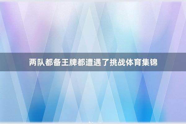两队都备王牌都遭遇了挑战体育集锦
