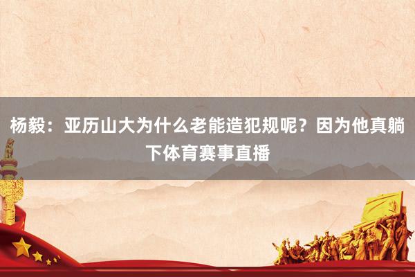 杨毅:亚历山大为什么老能造犯规呢?因为他真躺下体育赛事直播