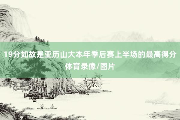 19分如故是亚历山大本年季后赛上半场的最高得分体育录像/图片
