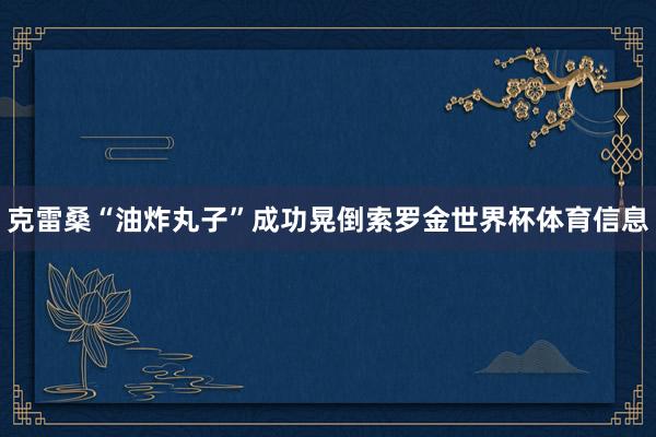 克雷桑“油炸丸子”成功晃倒索罗金世界杯体育信息