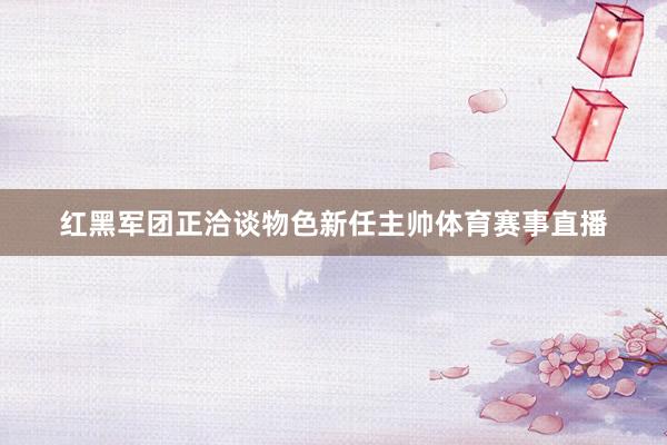 红黑军团正洽谈物色新任主帅体育赛事直播