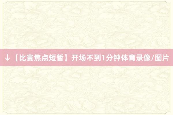 ↓【比赛焦点短暂】开场不到1分钟体育录像/图片