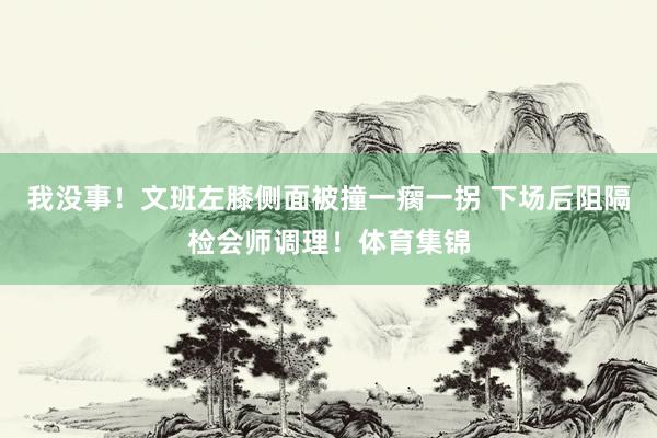 我没事！文班左膝侧面被撞一瘸一拐 下场后阻隔检会师调理！体育集锦