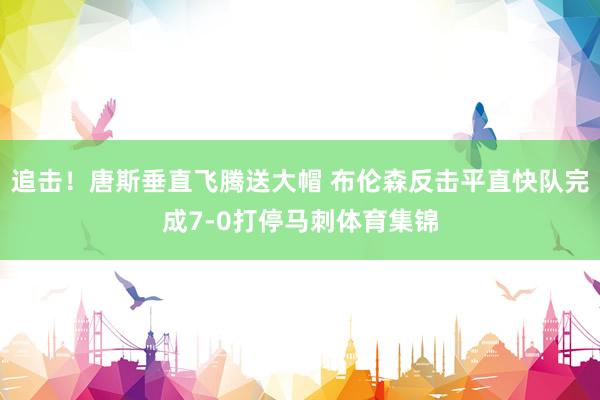 追击！唐斯垂直飞腾送大帽 布伦森反击平直快队完成7-0打停马刺体育集锦