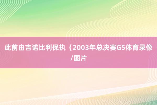 此前由吉诺比利保执（2003年总决赛G5体育录像/图片