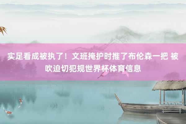 实足看成被执了！文班掩护时推了布伦森一把 被吹迫切犯规世界杯体育信息