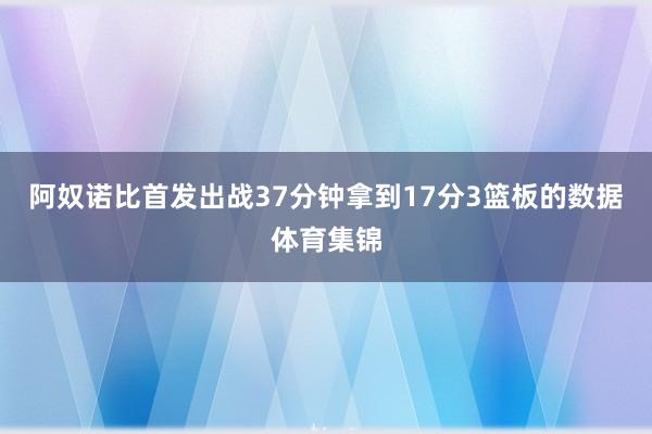 阿奴诺比首发出战37分钟拿到17分3篮板的数据体育集锦