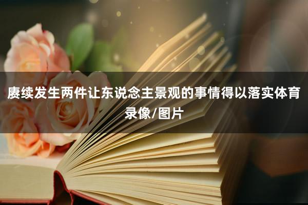 赓续发生两件让东说念主景观的事情得以落实体育录像/图片
