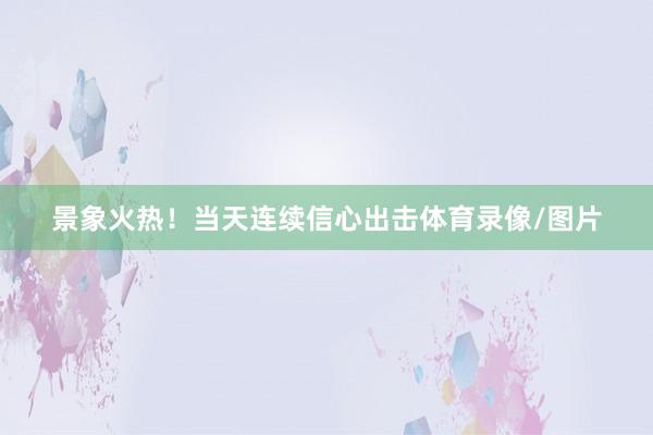 景象火热!当天连续信心出击体育录像/图片