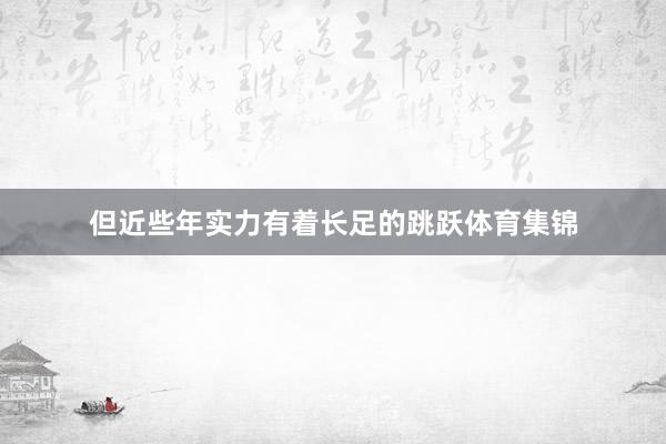 但近些年实力有着长足的跳跃体育集锦