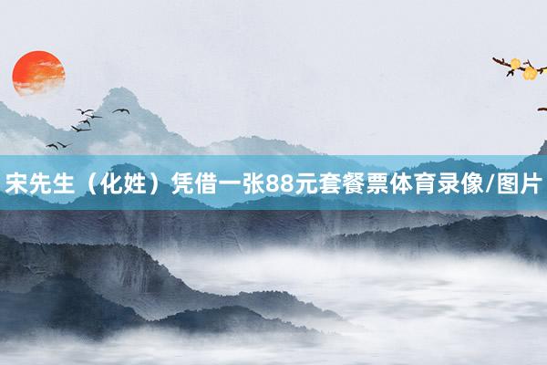 宋先生（化姓）凭借一张88元套餐票体育录像/图片