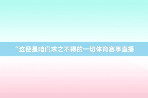 “这便是咱们求之不得的一切体育赛事直播
