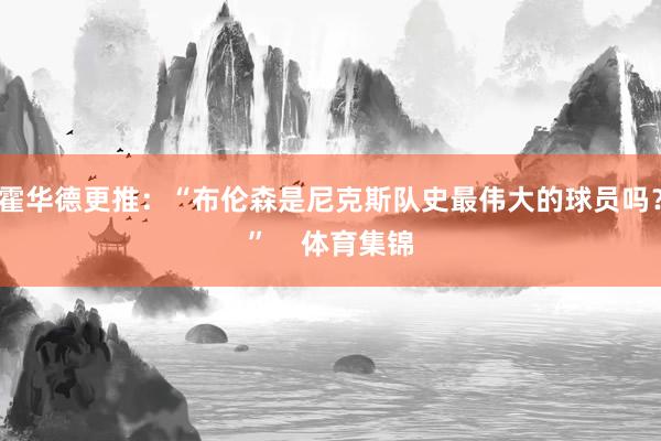 霍华德更推：“布伦森是尼克斯队史最伟大的球员吗？”    体育集锦