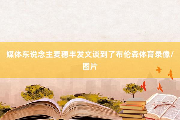 媒体东说念主麦穗丰发文谈到了布伦森体育录像/图片