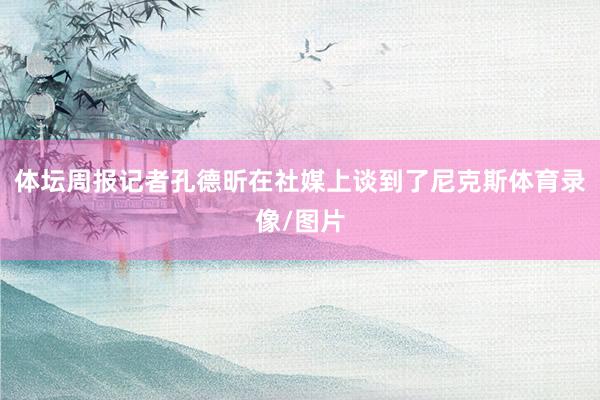 体坛周报记者孔德昕在社媒上谈到了尼克斯体育录像/图片
