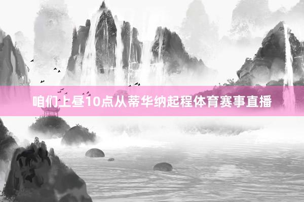 咱们上昼10点从蒂华纳起程体育赛事直播