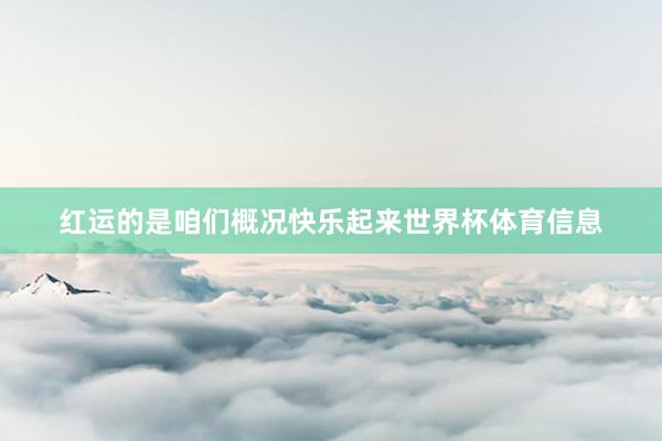 红运的是咱们概况快乐起来世界杯体育信息