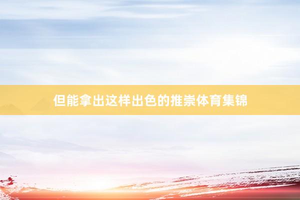 但能拿出这样出色的推崇体育集锦