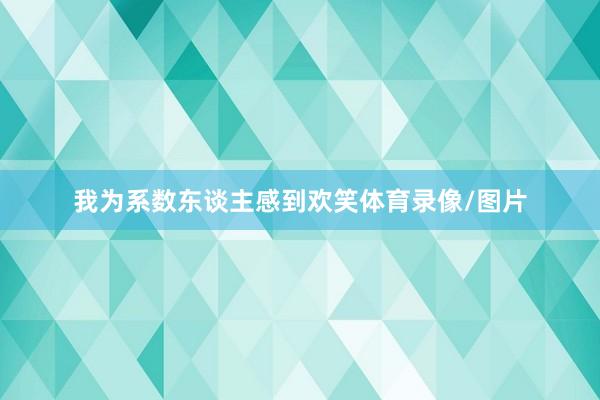 我为系数东谈主感到欢笑体育录像/图片