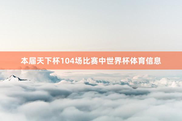 本届天下杯104场比赛中世界杯体育信息