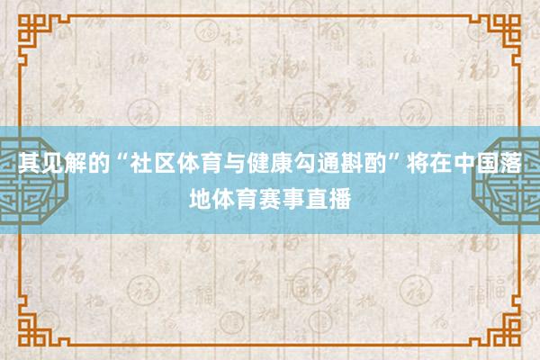 其见解的“社区体育与健康勾通斟酌”将在中国落地体育赛事直播