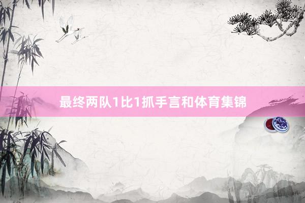 最终两队1比1抓手言和体育集锦