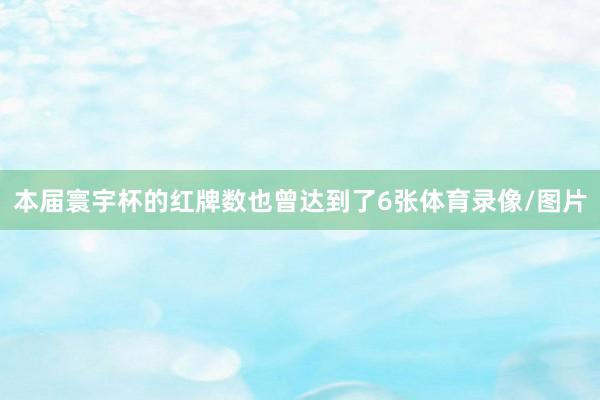 本届寰宇杯的红牌数也曾达到了6张体育录像/图片