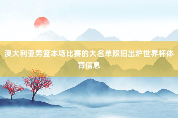 澳大利亚男篮本场比赛的大名单照旧出炉世界杯体育信息
