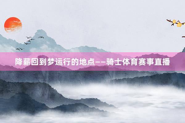 降薪回到梦运行的地点——骑士体育赛事直播