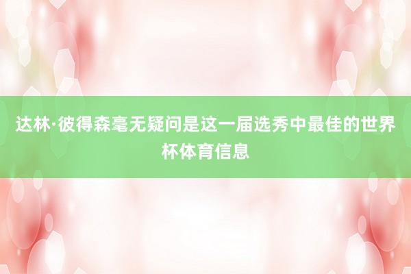 达林·彼得森毫无疑问是这一届选秀中最佳的世界杯体育信息