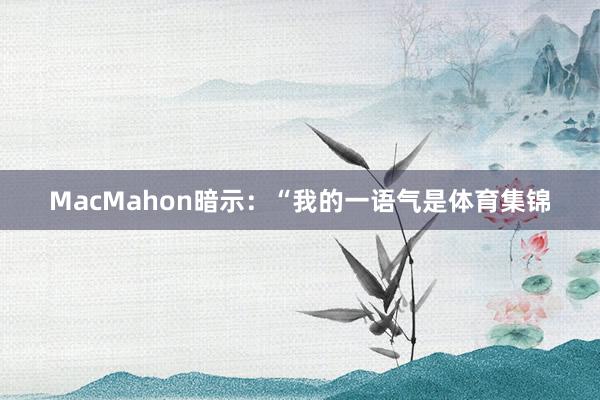 MacMahon暗示：“我的一语气是体育集锦