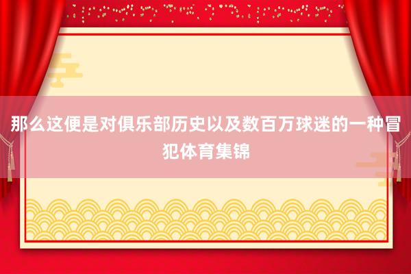 那么这便是对俱乐部历史以及数百万球迷的一种冒犯体育集锦