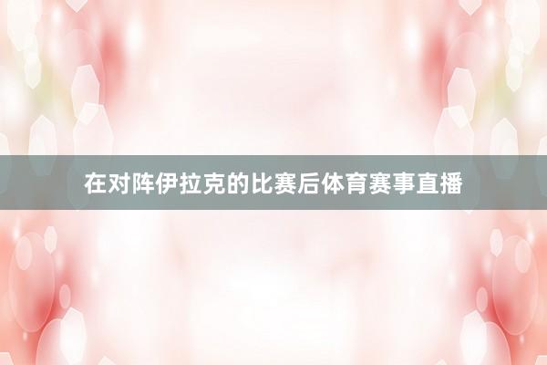 在对阵伊拉克的比赛后体育赛事直播