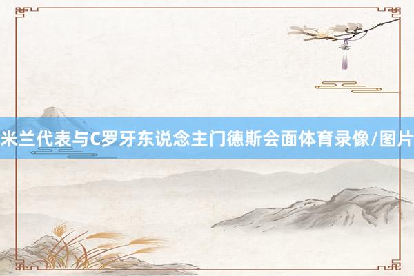 米兰代表与C罗牙东说念主门德斯会面体育录像/图片